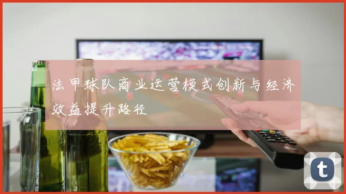 法甲球队商业运营模式创新与经济效益提升路径