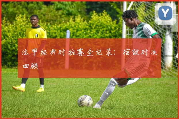 法甲经典对抗赛全记录：宿敌对决回顾