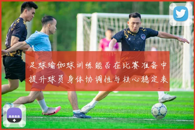 足球瑜伽球训练能否在比赛准备中提升球员身体协调性与核心稳定表现