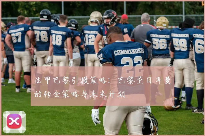 法甲巴黎引援策略：巴黎圣日耳曼的转会策略与未来计划