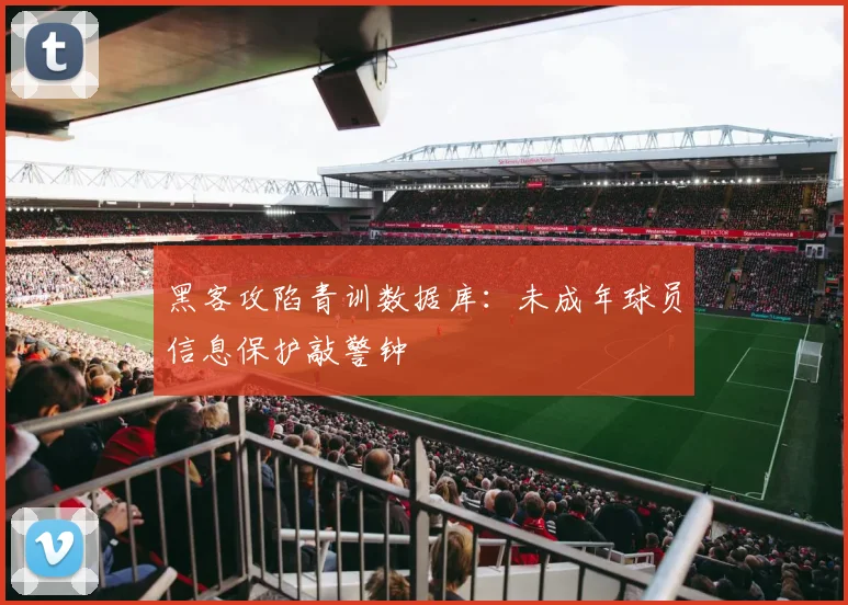 黑客攻陷青训数据库：未成年球员信息保护敲警钟