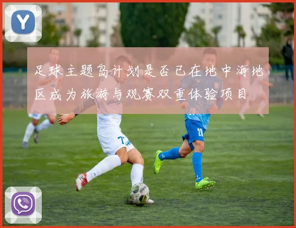 足球主题岛计划是否已在地中海地区成为旅游与观赛双重体验项目
