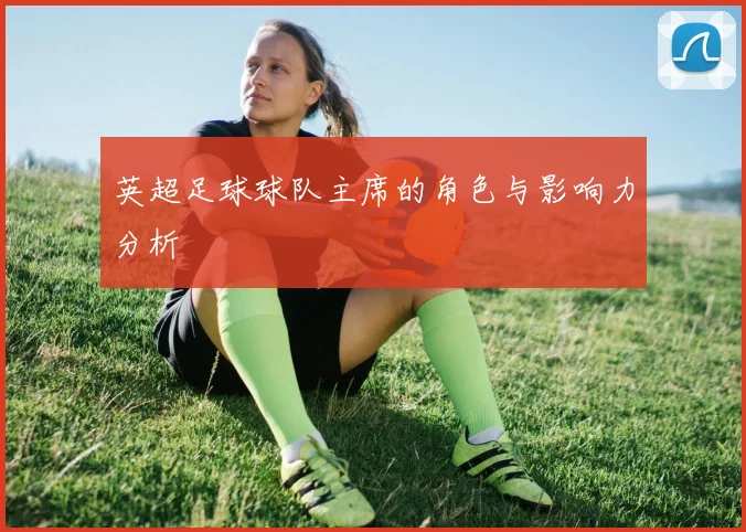 英超足球球队主席的角色与影响力分析