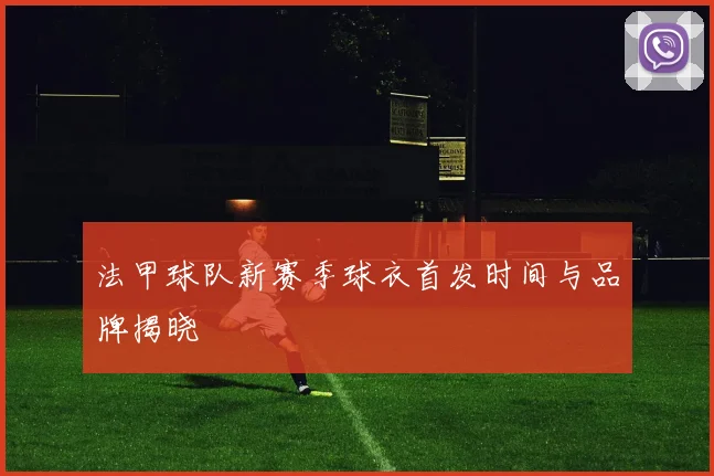 法甲球队新赛季球衣首发时间与品牌揭晓