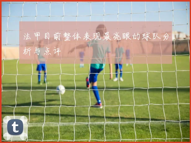 法甲目前整体表现最亮眼的球队分析与点评