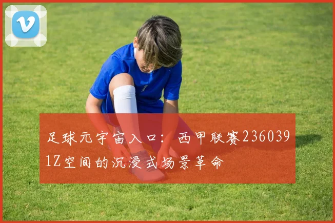 足球元宇宙入口：西甲联赛2360391Z空间的沉浸式场景革命